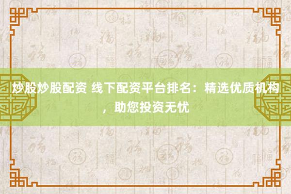 炒股炒股配资 线下配资平台排名：精选优质机构，助您投资无忧