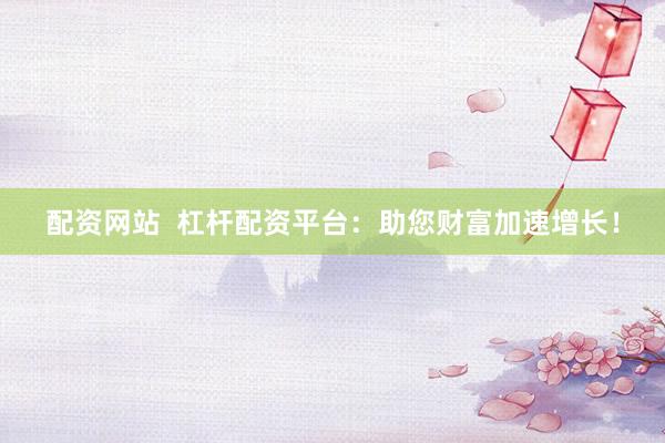 配资网站  杠杆配资平台：助您财富加速增长！