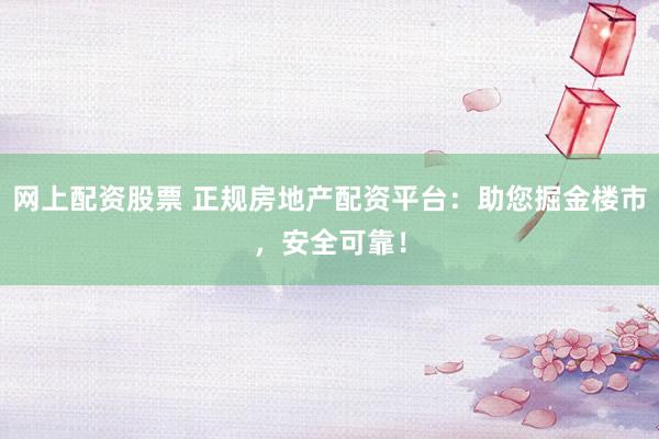 网上配资股票 正规房地产配资平台：助您掘金楼市，安全可靠！