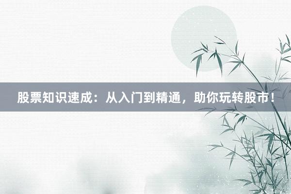 股票知识速成：从入门到精通，助你玩转股市！