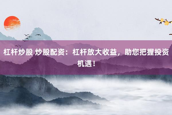 杠杆炒股 炒股配资：杠杆放大收益，助您把握投资机遇！
