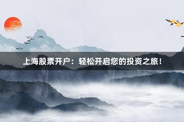 上海股票开户：轻松开启您的投资之旅！