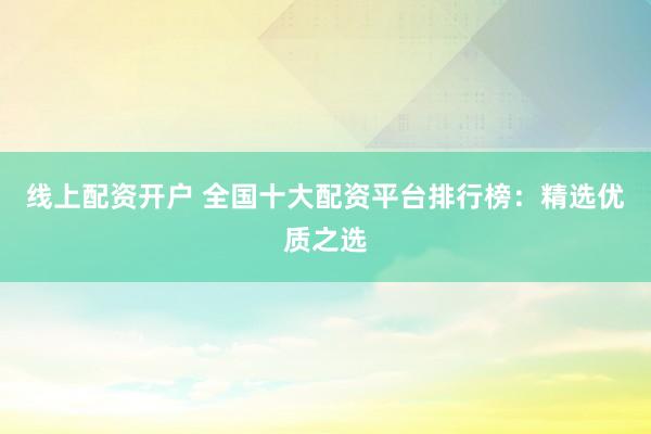 线上配资开户 全国十大配资平台排行榜：精选优质之选