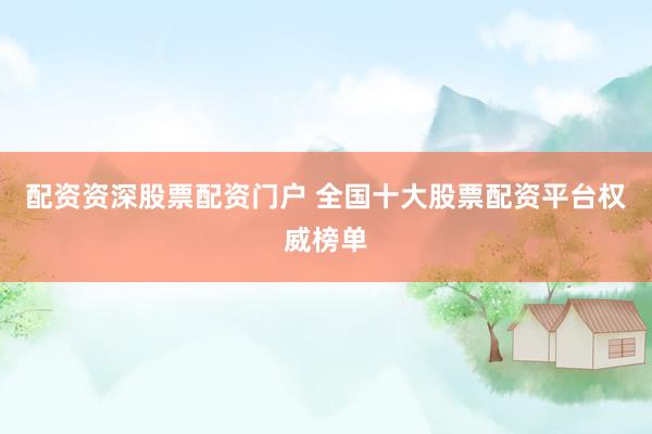 配资资深股票配资门户 全国十大股票配资平台权威榜单
