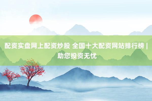配资实盘网上配资炒股 全国十大配资网站排行榜 | 助您投资无忧