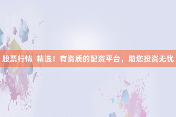 股票行情  精选！有资质的配资平台，助您投资无忧