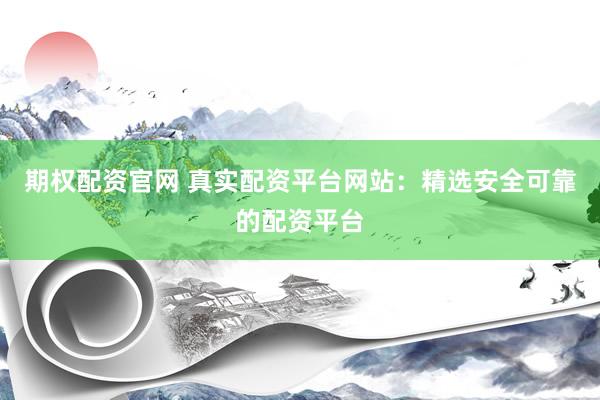 期权配资官网 真实配资平台网站：精选安全可靠的配资平台