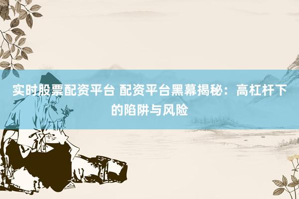 实时股票配资平台 配资平台黑幕揭秘：高杠杆下的陷阱与风险