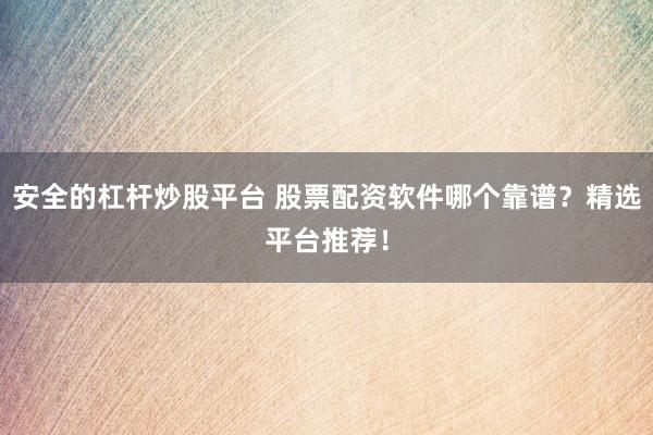 安全的杠杆炒股平台 股票配资软件哪个靠谱？精选平台推荐！