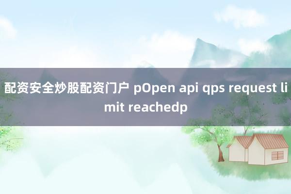 配资安全炒股配资门户 pOpen api qps request limit reachedp