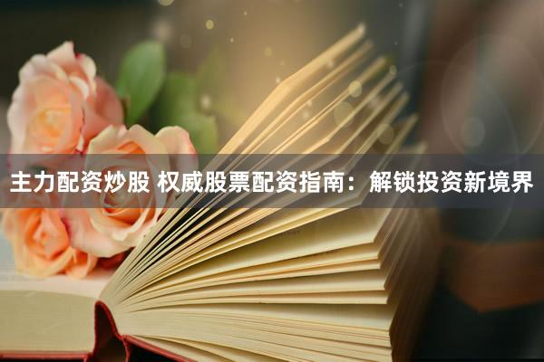 主力配资炒股 权威股票配资指南：解锁投资新境界