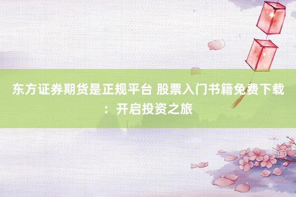 东方证券期货是正规平台 股票入门书籍免费下载：开启投资之旅