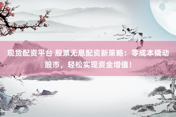 现货配资平台 股票无息配资新策略：零成本撬动股市，轻松实现资金增值！