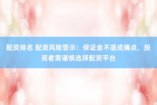 配资排名 配资风险警示：保证金不退成痛点，投资者需谨慎选择配资平台
