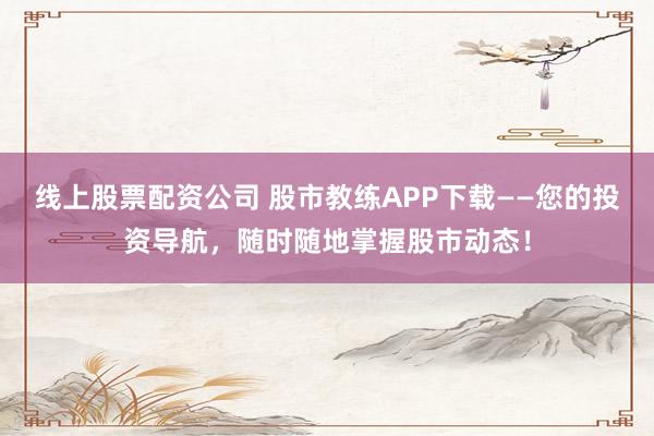 线上股票配资公司 股市教练APP下载——您的投资导航，随时随地掌握股市动态！