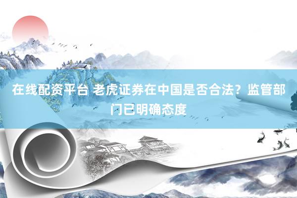 在线配资平台 老虎证券在中国是否合法？监管部门已明确态度