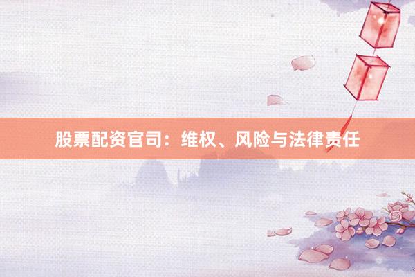 股票配资官司：维权、风险与法律责任