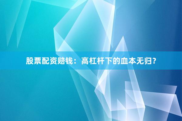 股票配资赔钱：高杠杆下的血本无归？