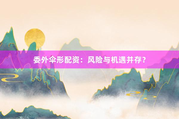 委外伞形配资：风险与机遇并存？