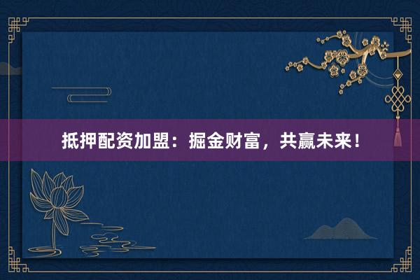抵押配资加盟：掘金财富，共赢未来！