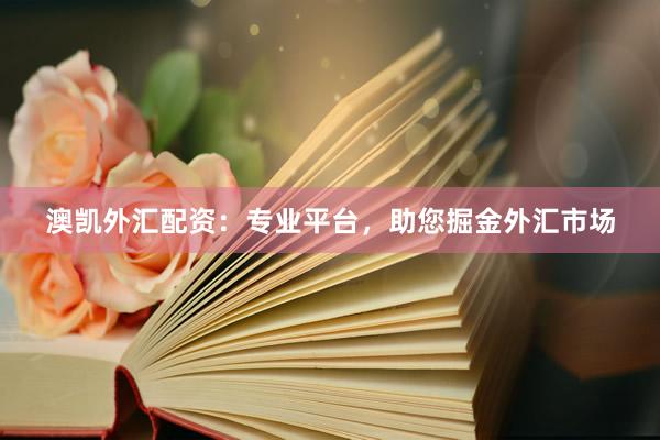 澳凯外汇配资：专业平台，助您掘金外汇市场