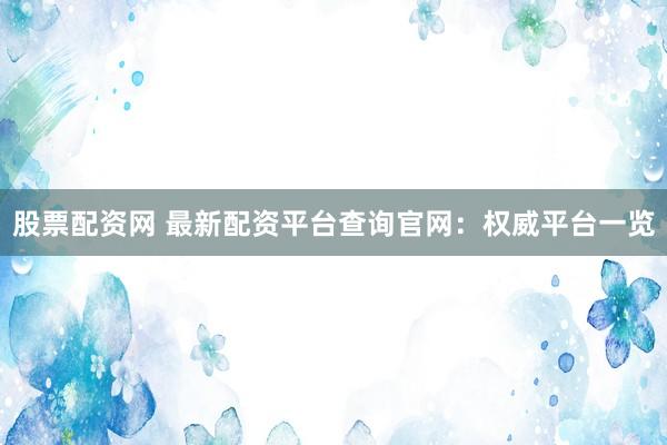 股票配资网 最新配资平台查询官网：权威平台一览