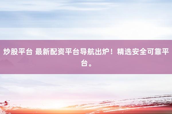 炒股平台 最新配资平台导航出炉！精选安全可靠平台。