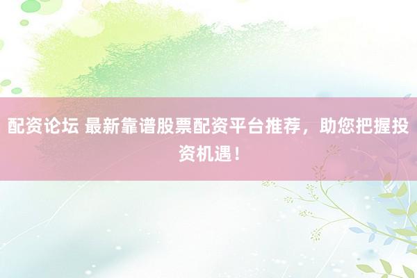 配资论坛 最新靠谱股票配资平台推荐，助您把握投资机遇！