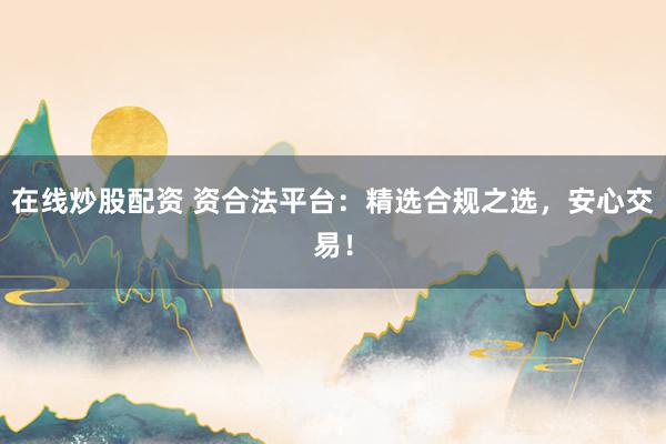 在线炒股配资 资合法平台：精选合规之选，安心交易！