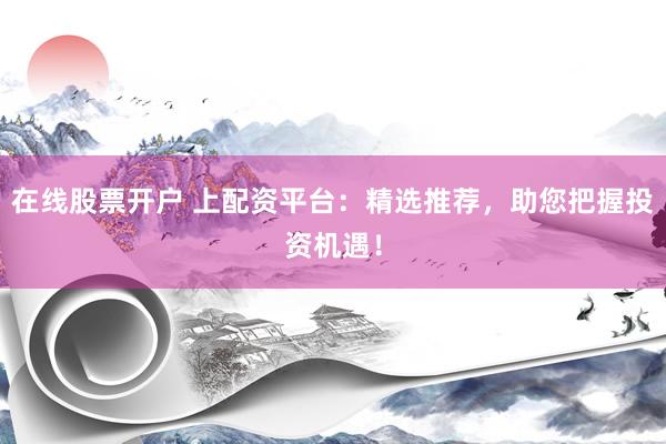 在线股票开户 上配资平台：精选推荐，助您把握投资机遇！