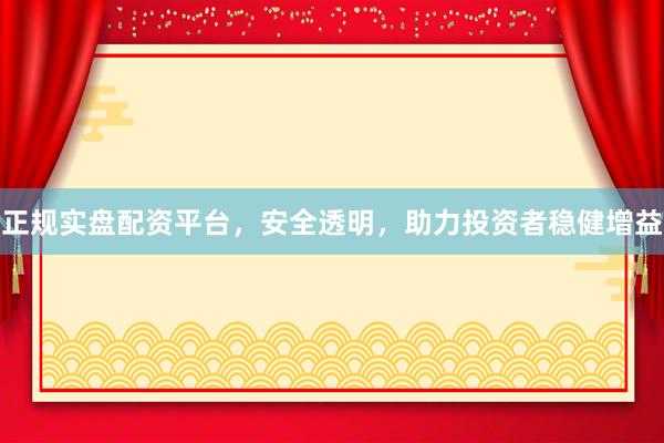 正规实盘配资平台，安全透明，助力投资者稳健增益