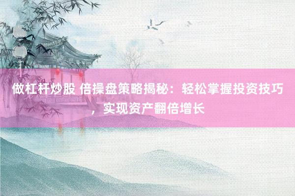 做杠杆炒股 倍操盘策略揭秘：轻松掌握投资技巧，实现资产翻倍增长