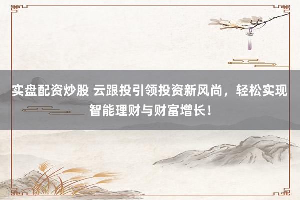 实盘配资炒股 云跟投引领投资新风尚，轻松实现智能理财与财富增长！