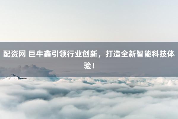 配资网 巨牛鑫引领行业创新，打造全新智能科技体验！