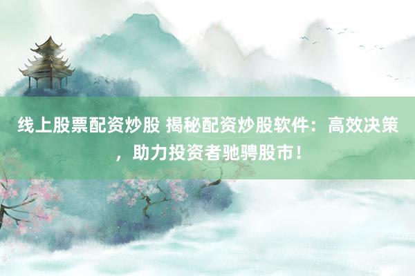 线上股票配资炒股 揭秘配资炒股软件：高效决策，助力投资者驰骋股市！