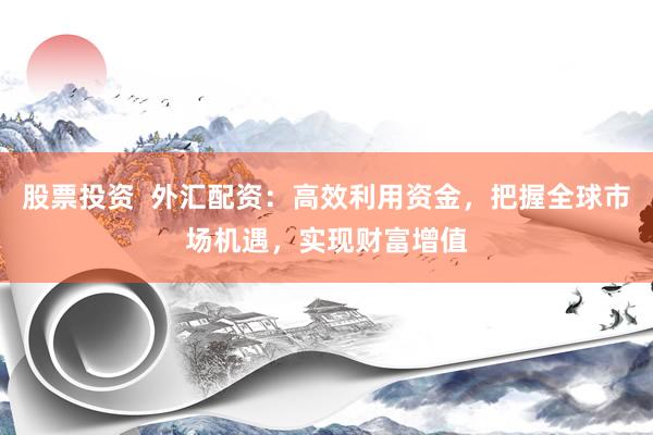 股票投资  外汇配资：高效利用资金，把握全球市场机遇，实现财富增值