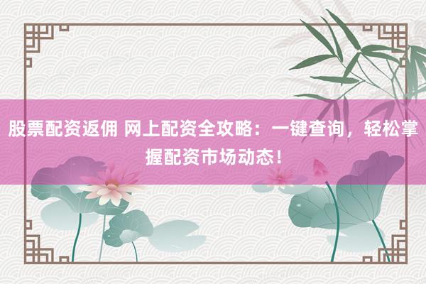股票配资返佣 网上配资全攻略：一键查询，轻松掌握配资市场动态！