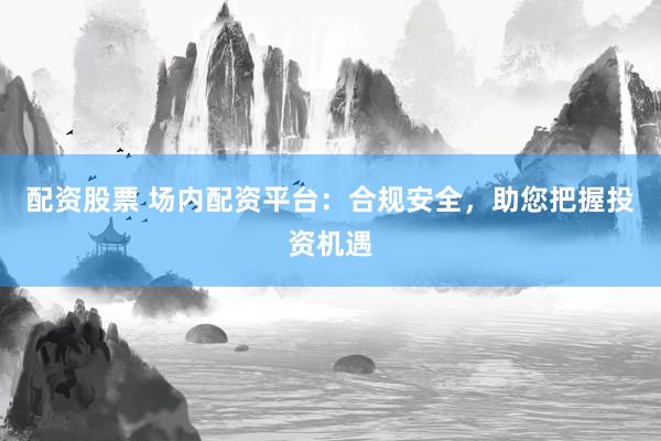 配资股票 场内配资平台：合规安全，助您把握投资机遇