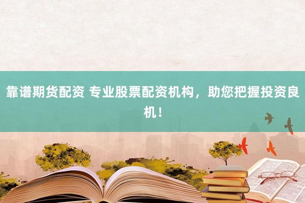 靠谱期货配资 专业股票配资机构，助您把握投资良机！