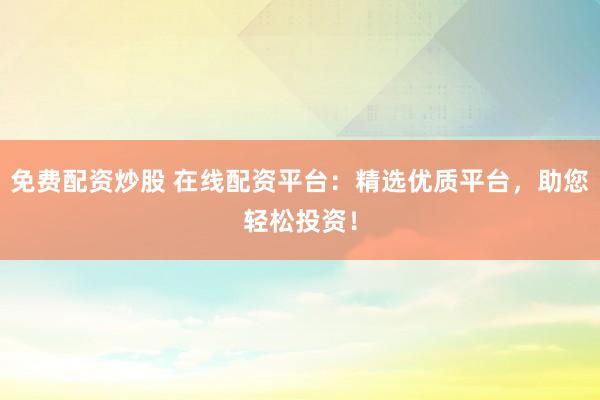 免费配资炒股 在线配资平台：精选优质平台，助您轻松投资！