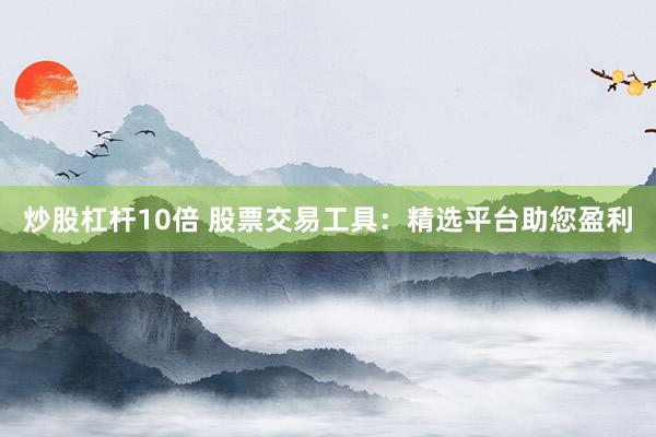 炒股杠杆10倍 股票交易工具：精选平台助您盈利