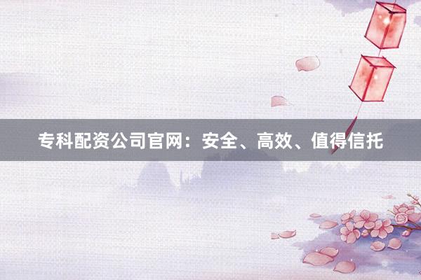 专科配资公司官网：安全、高效、值得信托