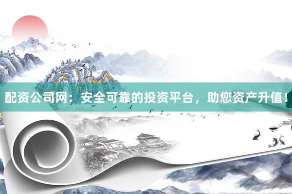 配资公司网：安全可靠的投资平台，助您资产升值！