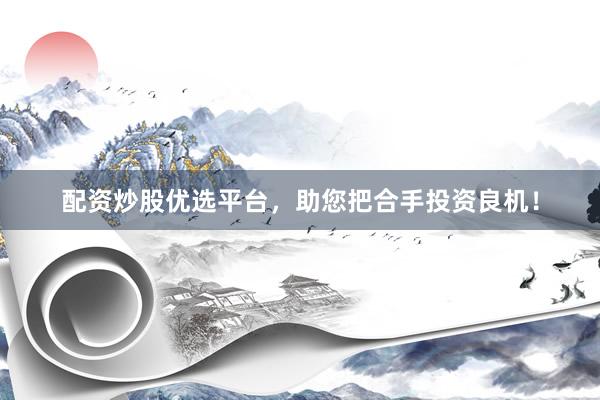 配资炒股优选平台，助您把合手投资良机！