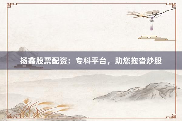 扬鑫股票配资：专科平台，助您拖沓炒股