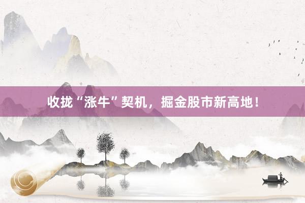 收拢“涨牛”契机，掘金股市新高地！