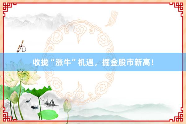 收拢“涨牛”机遇，掘金股市新高！