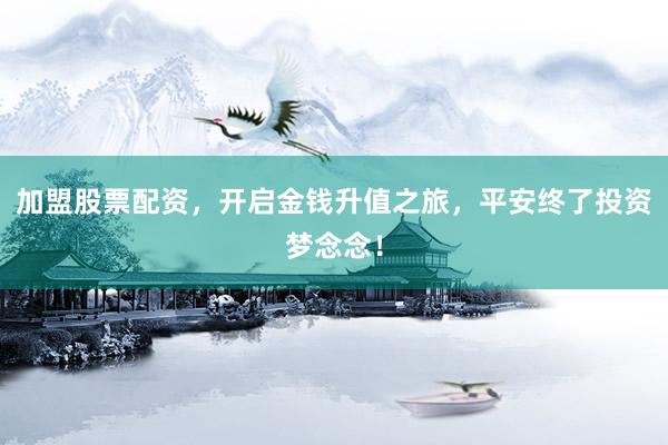 加盟股票配资，开启金钱升值之旅，平安终了投资梦念念！