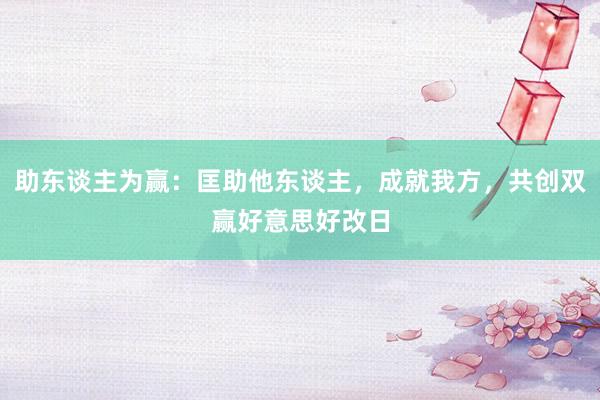 助东谈主为赢：匡助他东谈主，成就我方，共创双赢好意思好改日