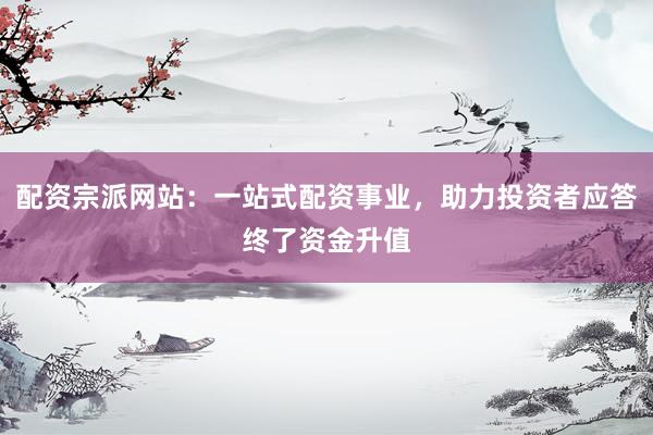 配资宗派网站：一站式配资事业，助力投资者应答终了资金升值